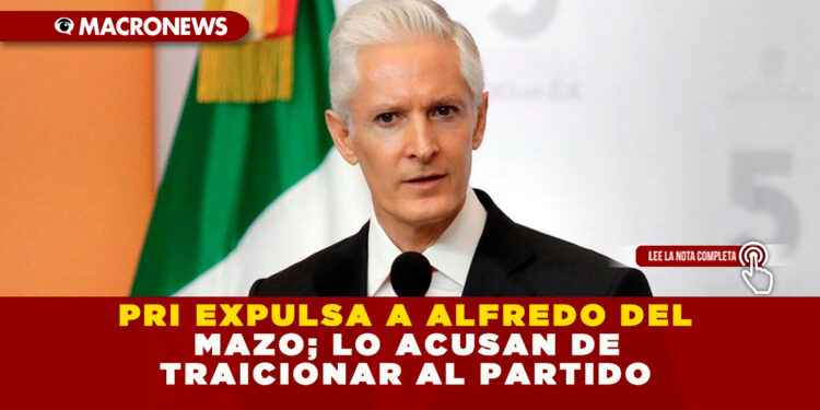 PRI EXPULSA A ALFREDO DEL MAZO; LO ACUSAN DE TRAICIONAR AL PARTIDO