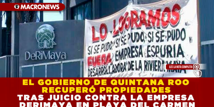 EL GOBIERNO DE QUINTANA ROO RECUPERÓ PROPIEDADES TRAS JUICIO CONTRA LA EMPRESA DERIMAYA EN PLAYA DEL CARMEN