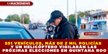 551 VEHÍCULOS, MÁS DE 2 MIL POLICÍAS Y UN HELICÓPTERO VIGILARÁN LAS PRÓXIMAS ELECCIONES EN QUINTANA ROO
