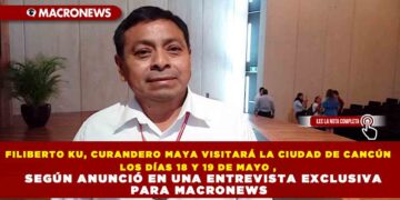 FILIBERTO KU, CURANDERO MAYA VISITARÁ LA CIUDAD DE CANCÚN LOS DÍAS 18 Y 19 DE MAYO , SEGÚN ANUNCIÓ EN UNA ENTREVISTA EXCLUSIVA PARA MACRONEWS