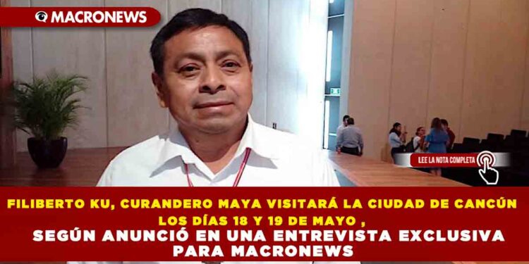 FILIBERTO KU, CURANDERO MAYA VISITARÁ LA CIUDAD DE CANCÚN LOS DÍAS 18 Y 19 DE MAYO , SEGÚN ANUNCIÓ EN UNA ENTREVISTA EXCLUSIVA PARA MACRONEWS
