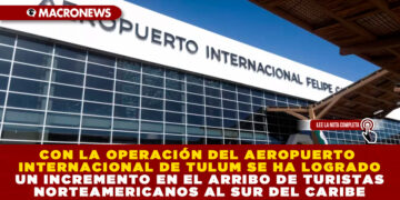 CON LA OPERACIÓN DEL AEROPUERTO INTERNACIONAL DE TULUM SE HA LOGRADO UN INCREMENTO EN EL ARRIBO DE TURISTAS NORTEAMERICANOS AL SUR DEL CARIBE