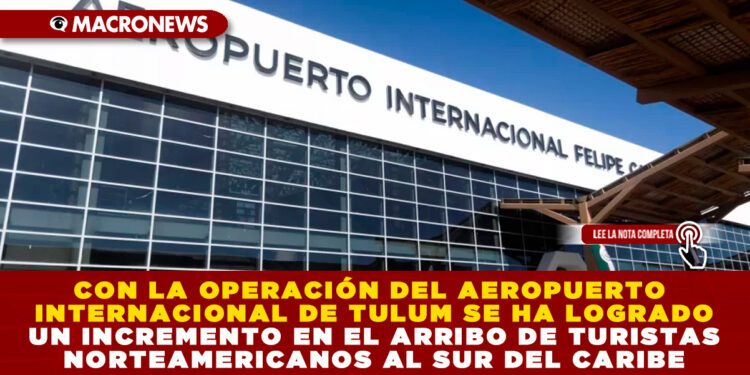 CON LA OPERACIÓN DEL AEROPUERTO INTERNACIONAL DE TULUM SE HA LOGRADO UN INCREMENTO EN EL ARRIBO DE TURISTAS NORTEAMERICANOS AL SUR DEL CARIBE