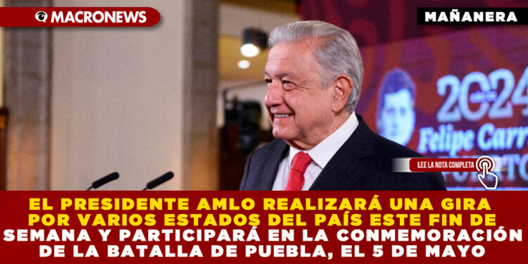 EL PRESIDENTE AMLO REALIZARÁ UNA GIRA POR VARIOS ESTADOS DEL PAÍS ESTE FIN DE SEMANA Y PARTICIPARÁ EN LA CONMEMORACIÓN DE LA BATALLA DE PUEBLA, EL 5 DE MAYO