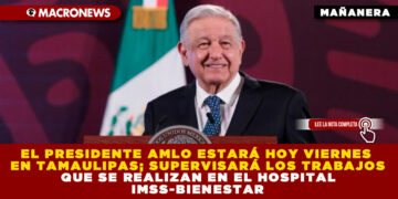 EL PRESIDENTE AMLO ESTARÁ HOY VIERNES EN TAMAULIPAS; SUPERVISARÁ LOS TRABAJOS QUE SE REALIZAN EN EL HOSPITAL IMSS-BIENESTAR