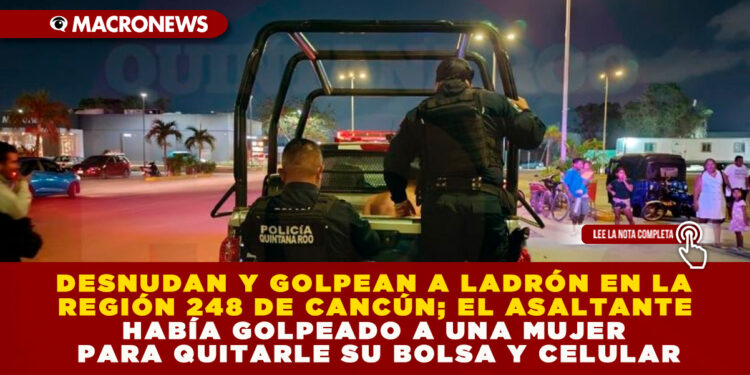 DESNUDAN Y GOLPEAN A LADRÓN EN LA REGIÓN 248 DE CANCÚN; EL ASALTANTE HABÍA GOLPEADO A UNA MUJER PARA QUITARLE SU BOLSA Y CELULAR