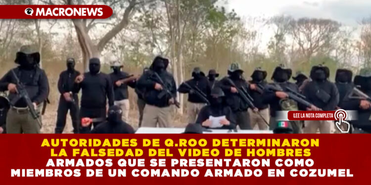 AUTORIDADES DE Q.ROO DETERMINARON LA FALSEDAD DEL VIDEO DE HOMBRES ARMADOS QUE SE PRESENTARON COMO MIEMBROS DE UN COMANDO ARMADO EN COZUMEL
