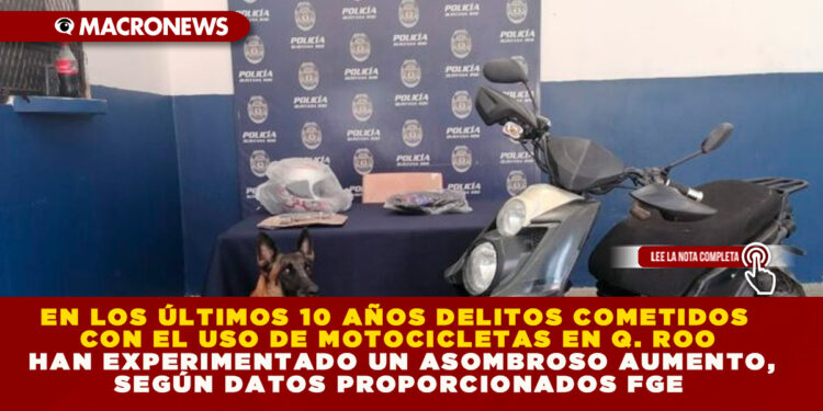 EN LOS ÚLTIMOS 10 AÑOS DELITOS COMETIDOS CON EL USO DE MOTOCICLETAS EN Q. ROO HAN EXPERIMENTADO UN ASOMBROSO AUMENTO, SEGÚN DATOS PROPORCIONADOS FGE