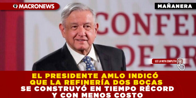 EL PRESIDENTE AMLO INDICÓ QUE LA REFINERÍA DOS BOCAS SE CONSTRUYÓ EN TIEMPO RÉCORD Y CON MENOS COSTO