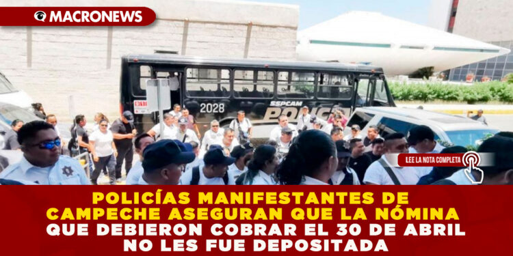 POLICÍAS MANIFESTANTES DE CAMPECHE ASEGURAN QUE LA NÓMINA QUE DEBIERON COBRAR EL 30 DE ABRIL NO LES FUE DEPOSITADA