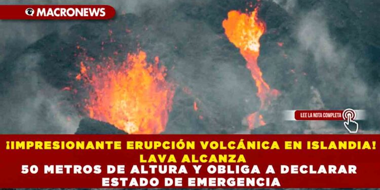 ¡IMPRESIONANTE ERUPCIÓN VOLCÁNICA EN ISLANDIA! LAVA ALCANZA 50 METROS DE ALTURA Y OBLIGA A DECLARAR ESTADO DE EMERGENCIA