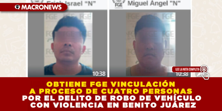 OBTIENE FGE VINCULACIÓN A PROCESO DE CUATRO PERSONAS POR EL DELITO DE ROBO DE VEHÍCULO CON VIOLENCIA EN BENITO JUÁREZ