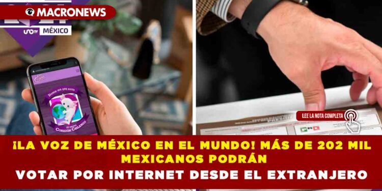 ¡LA VOZ DE MÉXICO EN EL MUNDO! MÁS DE 202 MIL MEXICANOS PODRÁN VOTAR POR INTERNET DESDE EL EXTRANJERO
