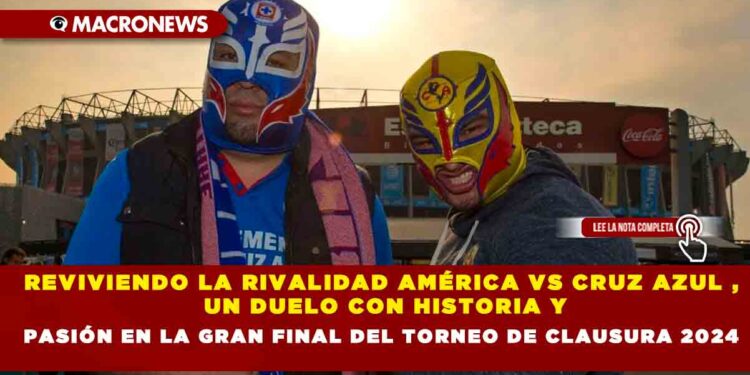 REVIVIENDO LA RIVALIDAD AMÉRICA VS CRUZ AZUL , UN DUELO CON HISTORIA Y PASIÓN EN LA GRAN FINAL DEL TORNEO DE CLAUSURA 2024