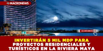 INVERTIRÁN 5 MIL MDP PARA PROYECTOS RESIDENCIALES Y TURÍSTICOS EN LA RIVIERA MAYA