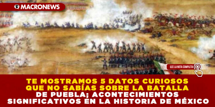 TE MOSTRAMOS 5 DATOS CURIOSOS QUE NO SABÍAS SOBRE LA BATALLA DE PUEBLA; ACONTECIMIENTOS SIGNIFICATIVOS EN LA HISTORIA DE MÉXICO