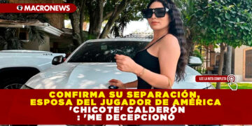 CONFIRMA SU SEPARACIÓN, ESPOSA DEL JUGADOR DE AMÉRICA ‘CHICOTE’ CALDERÓN : ‘ME DECEPCIONÓ