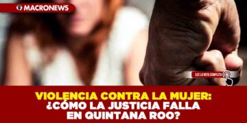 VIOLENCIA CONTRA LA MUJER: ¿CÓMO LA JUSTICIA FALLA EN QUINTANA ROO?