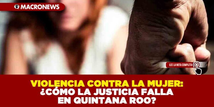 VIOLENCIA CONTRA LA MUJER: ¿CÓMO LA JUSTICIA FALLA EN QUINTANA ROO?