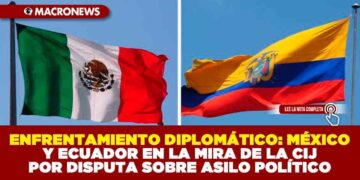 ENFRENTAMIENTO DIPLOMÁTICO: MÉXICO Y ECUADOR EN LA MIRA DE LA CIJ POR DISPUTA SOBRE ASILOO POLÍTICO