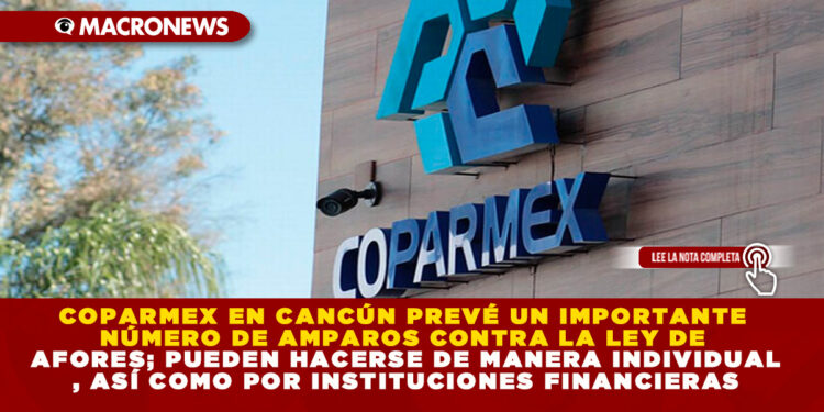 COPARMEX EN CANCÚN PREVÉ UN IMPORTANTE NÚMERO DE AMPAROS CONTRA LA LEY DE AFORES; PUEDEN HACERSE DE MANERA INDIVIDUAL, ASÍ COMO POR INSTITUCIONES FINANCIERAS