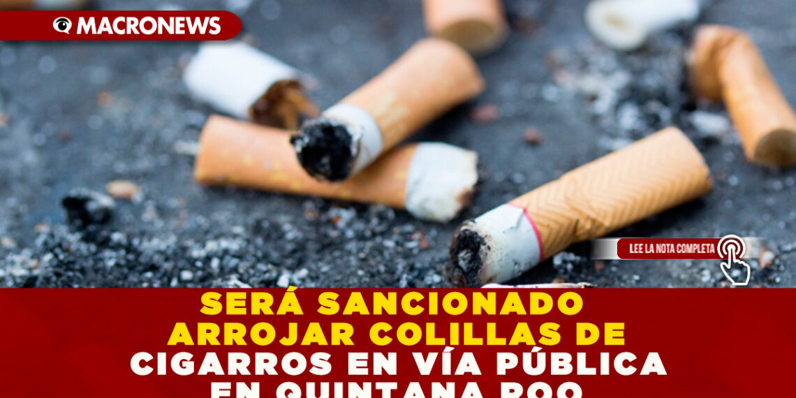 SERÁ SANCIONADO ARROJAR COLILLAS DE CIGARROS EN VÍA PÚBLICA EN QUINTANA ROO