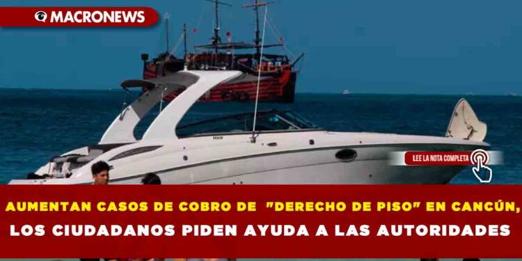 AUMENTAN CASOS DE COBRO DE  «DERECHO DE PISO» EN CANCÚN,LOS CIUDADANOS PIDEN AYUDA A LAS AUTORIDADES