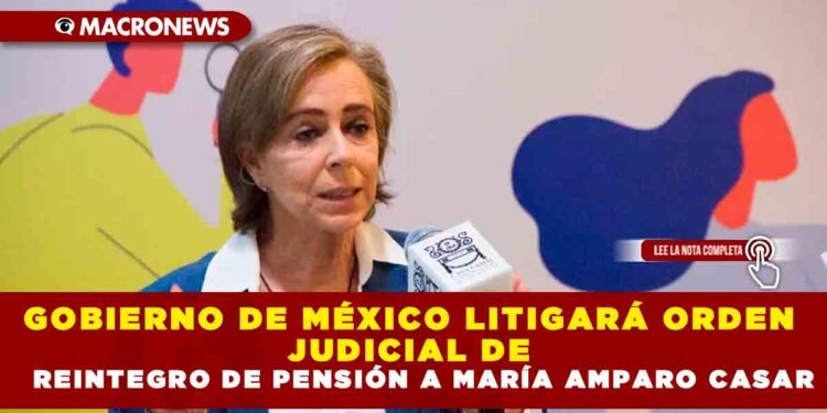 GOBIERNO DE MÉXICO LITIGARÁ ORDEN JUDICIAL DE REINTEGRO DE PENSIÓN A MARÍA AMPARO CASAR