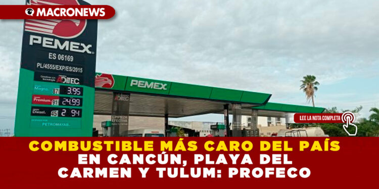 COMBUSTIBLE MÁS CARO DEL PAÍS EN CANCÚN, PLAYA DEL CARMEN Y TULUM: PROFECO
