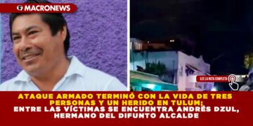 ATAQUE ARMADO TERMINÓ CON LA VIDA DE TRES PERSONAS Y UN HERIDO EN TULUM; ENTRE LAS VÍCTIMAS SE ENCUENTRA ANDRÉS DZUL, HERMANO DEL DIFUNTO ALCALDE