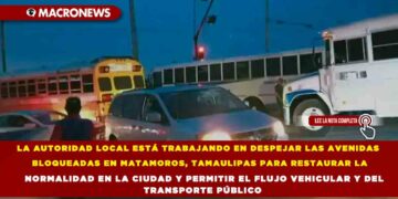 LA AUTORIDAD LOCAL ESTÁ TRABAJANDO EN DESPEJAR LAS AVENIDAS BLOQUEADAS EN MATAMOROS, TAMAULIPAS PARA RESTAURAR LA NORMALIDAD EN LA CIUDAD Y PERMITIR EL FLUJO VEHICULAR Y DEL TRANSPORTE PÚBLICO