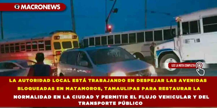 LA AUTORIDAD LOCAL ESTÁ TRABAJANDO EN DESPEJAR LAS AVENIDAS BLOQUEADAS EN MATAMOROS, TAMAULIPAS PARA RESTAURAR LA NORMALIDAD EN LA CIUDAD Y PERMITIR EL FLUJO VEHICULAR Y DEL TRANSPORTE PÚBLICO