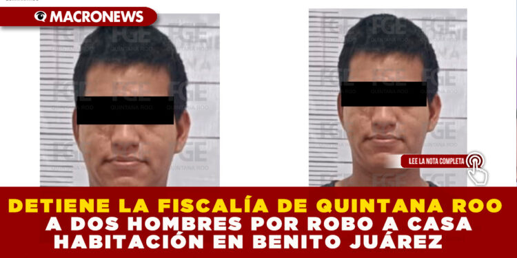 DETIENE LA FISCALÍA DE QUINTANA ROO A DOS HOMBRES POR ROBO A CASA HABITACIÓN EN BENITO JUÁREZ