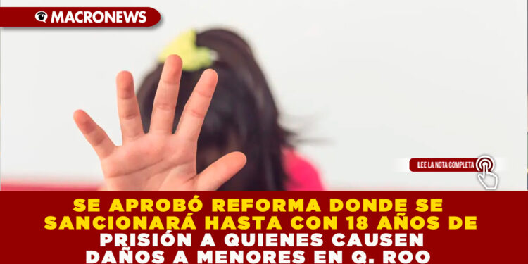 SE APROBÓ REFORMA DONDE SE SANCIONARÁ HASTA CON 18 AÑOS DE PRISIÓN A QUIENES CAUSEN DAÑOS A MENORES EN Q. ROO