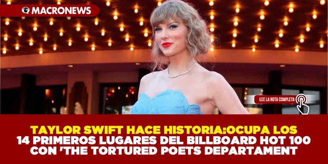 TAYLOR SWIFT HACE HISTORIA:OCUPA LOS 14 PRIMEROS LUGARES DEL BILLBOARD HOT 100 CON ‘THE TORTURED POETS DEPARTAMENT
