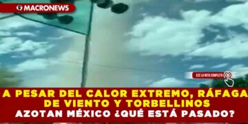 A PESAR DEL CALOR EXTREMO, RÁFAGA DE VIENTO  Y TORBELLINOS AZOTAN MÉXICO ¿QUÉ ESTÁ PASADO?