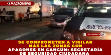 SE COMPROMETEN A VIGILAR MÁS LAS ZONAS CON APAGONES EN CANCÚN: SECRETARÍA DE SEGURIDAD CIUDADANA