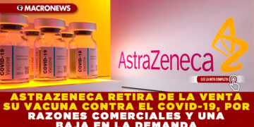 ASTRAZENECA RETIRA DE LA VENTA SU VACUNA CONTRA EL COVID-19, POR RAZONES COMERCIALES Y UNA BAJA EN LA DEMANDA