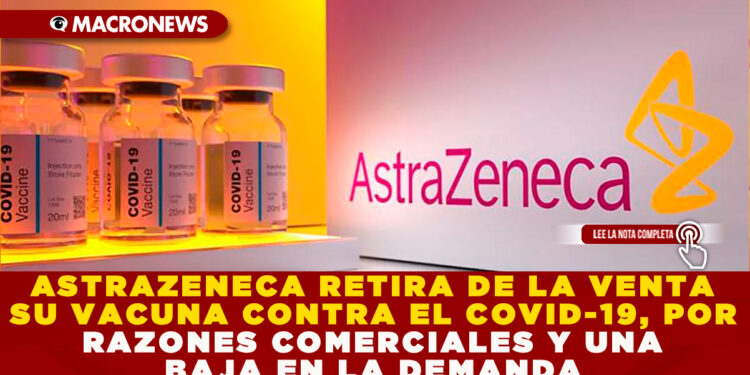 ASTRAZENECA RETIRA DE LA VENTA SU VACUNA CONTRA EL COVID-19, POR RAZONES COMERCIALES Y UNA BAJA EN LA DEMANDA