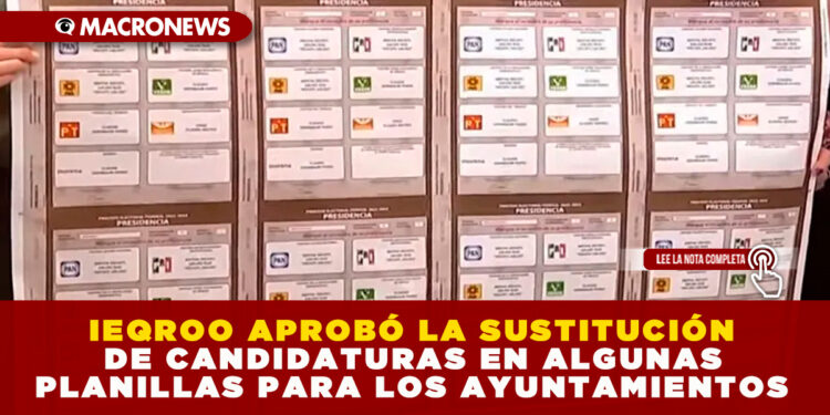 IEQROO APROBÓ LA SUSTITUCIÓN DE CANDIDATURAS EN ALGUNAS PLANILLAS PARA LOS AYUNTAMIENTOS