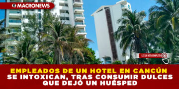EMPLEADOS DE UN HOTEL EN CANCÚN SE INTOXICAN, TRAS CONSUMIR DULCES QUE DEJÓ UN HUÉSPED