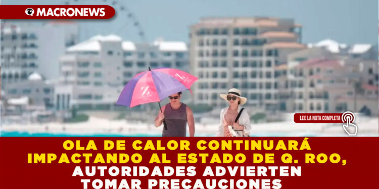 OLA DE CALOR CONTINUARÁ IMPACTANDO AL ESTADO DE Q. ROO, AUTORIDADES ADVIERTEN TOMAR PRECAUCIONES 