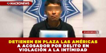 DETIENEN EN PLAZA LAS AMÉRICAS A ACOSADOR POR DELITO EN VIOLACIÓN A LA INTÍMIDAD