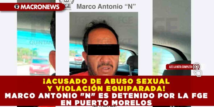 ¡ACUSADO DE ABUSO SEXUAL Y VIOLACIÓN EQUIPARADA! MARCO ANTONIO «N» ES DETENIDO POR LA FGE EN PUERTO MORELOS