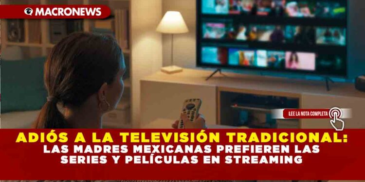 ADIÓS A LA TELEVISIÓN TRADICIONAL: LAS MADRES MEXICANAS PREFIEREN LAS SERIES Y PELÍCULAS EN STREAMING