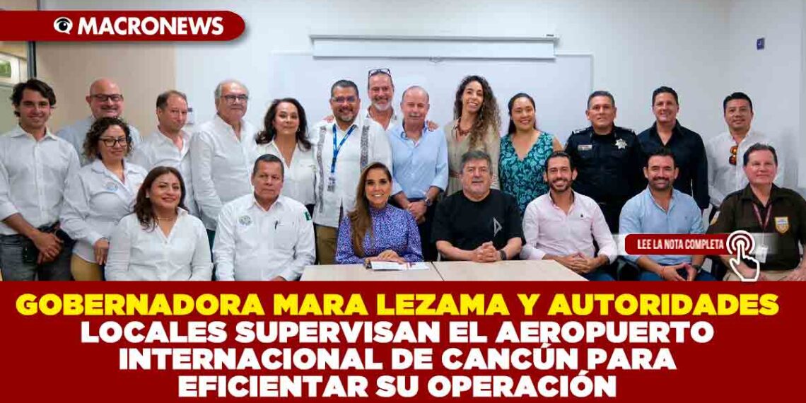 GOBERNADORA MARA LEZAMA Y AUTORIDADES LOCALES SUPERVISAN EL AEROPUERTO INTERNACIONAL DE CANCÚN PARA EFICIENTAR SU OPERACIÓN