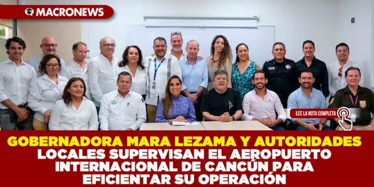 GOBERNADORA MARA LEZAMA Y AUTORIDADES LOCALES SUPERVISAN EL AEROPUERTO INTERNACIONAL DE CANCÚN PARA EFICIENTAR SU OPERACIÓN