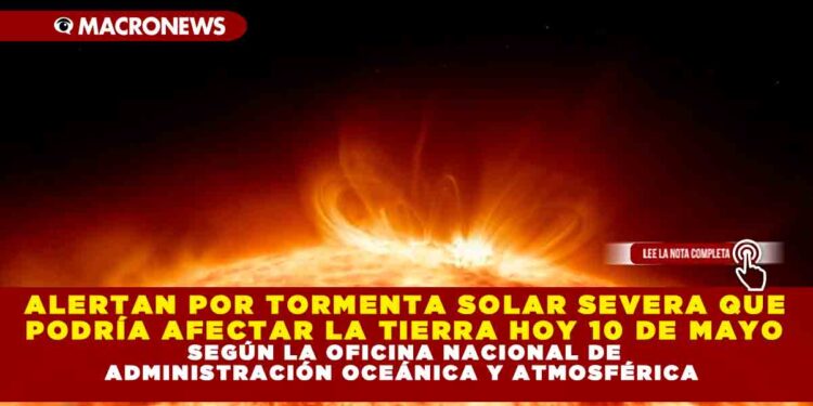 ALERTAN POR TORMENTA SOLAR SEVERA QUE PODRÍA AFECTAR LA TIERRA HOY 10 DE MAYO SEGÚN LA OFICINA NACIONAL DE ADMINISTRACIÓN OCEÁNICA Y ATMOSFÉRICA