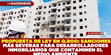 PROPUESTA DE LEY EN QUINTANA ROO: SANCIONES MÁS SEVERAS PARA DESARROLLADORES INMOBILIARIOS QUE CONTAMINEN EL MEDIO AMBIENTE
