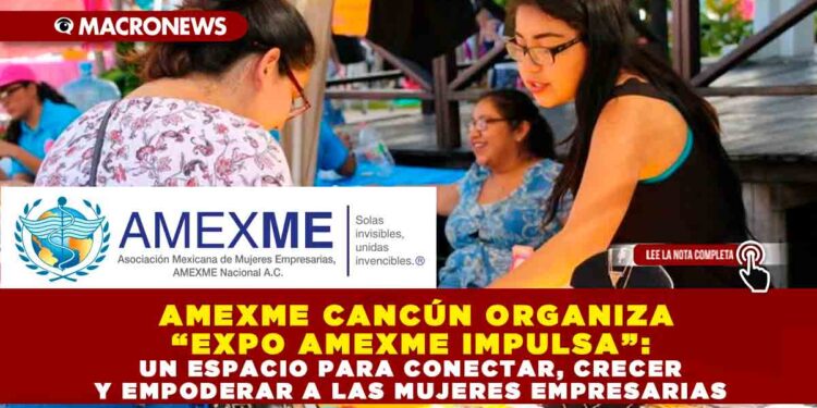 AMEXME CANCÚN ORGANIZA “EXPO AMEXME IMPULSA”: UN ESPACIO PARA CONECTAR, CRECER Y EMPODERAR A LAS MUJERES EMPRESARIAS